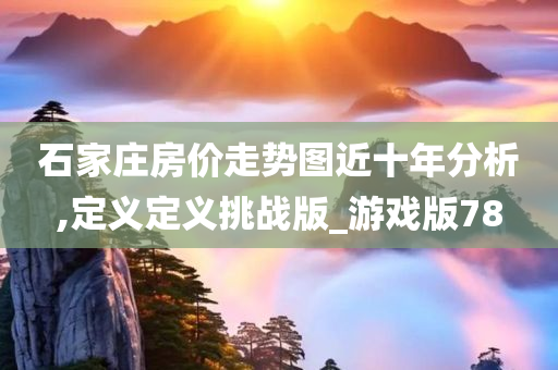 石家庄房价走势图近十年分析,定义定义挑战版_游戏版78