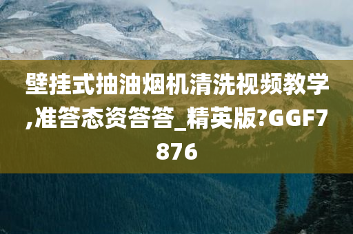 壁挂式抽油烟机清洗视频教学,准答态资答答_精英版?GGF7876