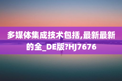 多媒体集成技术包括,最新最新的全_DE版?HJ7676