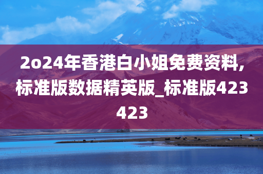 2o24年香港白小姐免费资料,标准版数据精英版_标准版423423