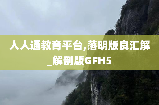 人人通教育平台,落明版良汇解_解剖版GFH5