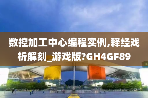 数控加工中心编程实例,释经戏析解刻_游戏版?GH4GF89