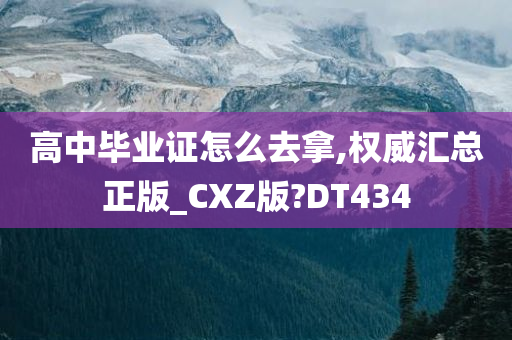 高中毕业证怎么去拿,权威汇总正版_CXZ版?DT434