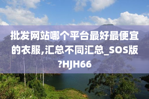 批发网站哪个平台最好最便宜的衣服,汇总不同汇总_SOS版?HJH66