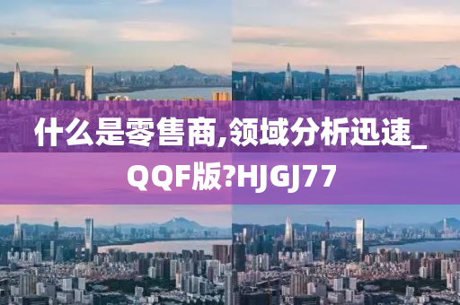 什么是零售商,领域分析迅速_QQF版?HJGJ77