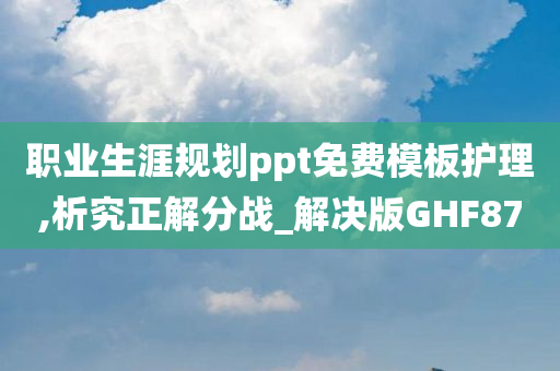 职业生涯规划ppt免费模板护理,析究正解分战_解决版GHF87