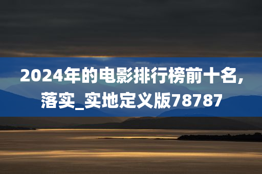 2024年的电影排行榜前十名,落实_实地定义版78787