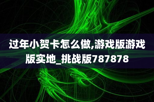 过年小贺卡怎么做,游戏版游戏版实地_挑战版787878