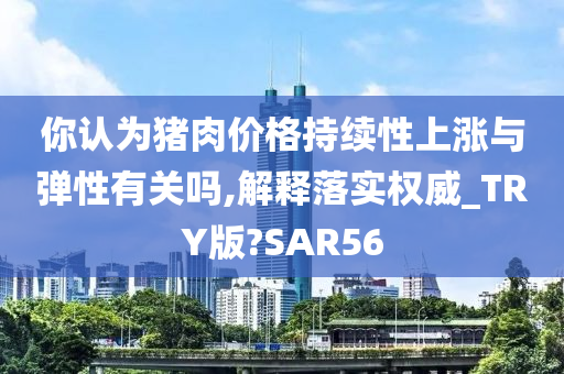 你认为猪肉价格持续性上涨与弹性有关吗,解释落实权威_TRY版?SAR56