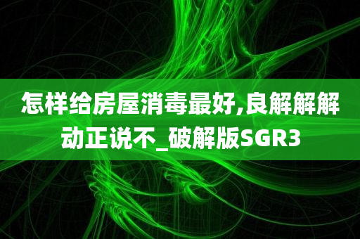 怎样给房屋消毒最好,良解解解动正说不_破解版SGR3