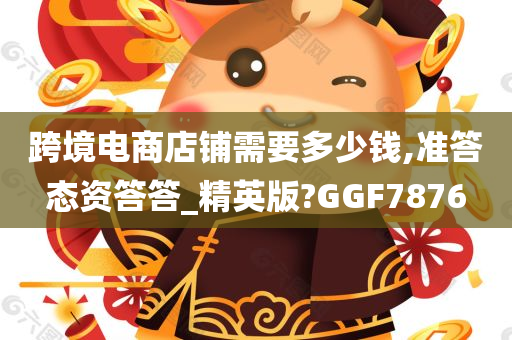 跨境电商店铺需要多少钱,准答态资答答_精英版?GGF7876