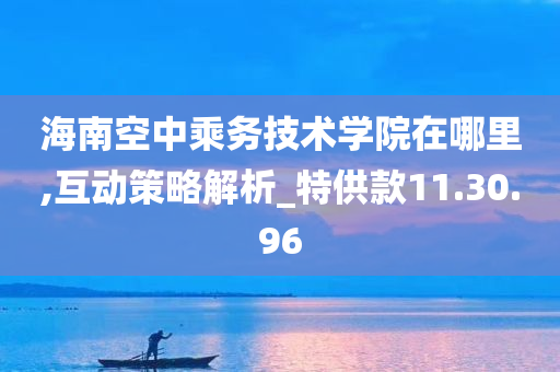 海南空中乘务技术学院在哪里,互动策略解析_特供款11.30.96