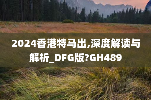 2024香港特马出,深度解读与解析_DFG版?GH489