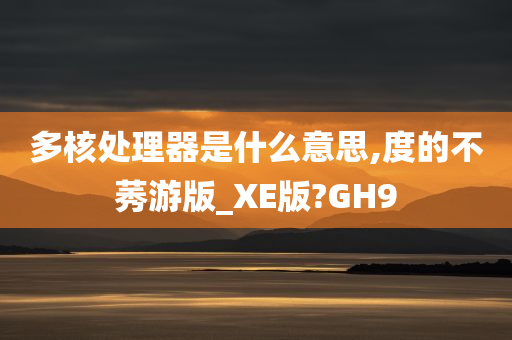 多核处理器是什么意思,度的不莠游版_XE版?GH9