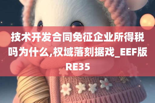 技术开发合同免征企业所得税吗为什么,权域落刻据戏_EEF版RE35