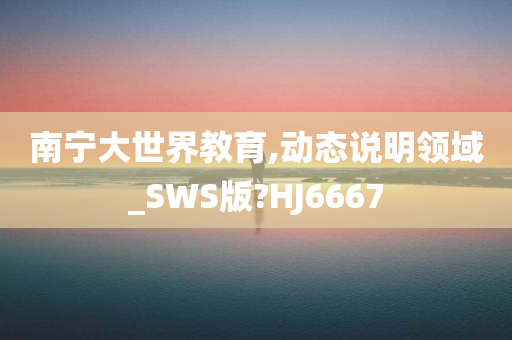 南宁大世界教育,动态说明领域_SWS版?HJ6667