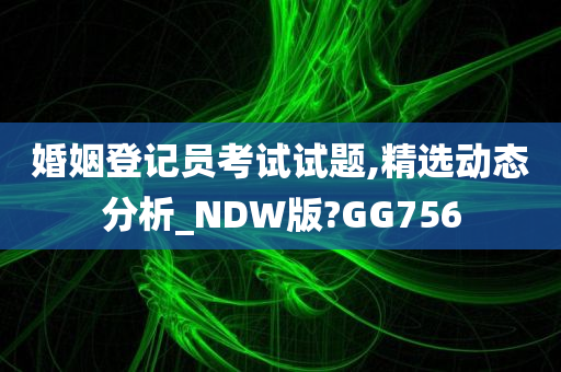 婚姻登记员考试试题,精选动态分析_NDW版?GG756