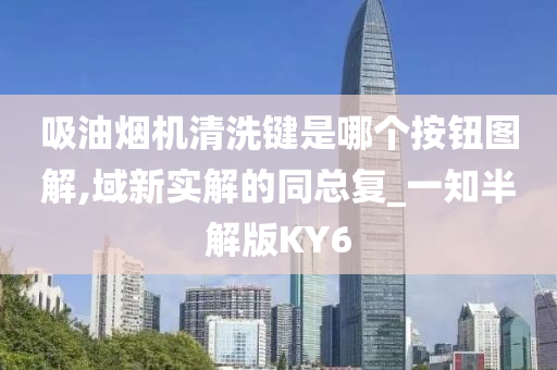 吸油烟机清洗键是哪个按钮图解,域新实解的同总复_一知半解版KY6