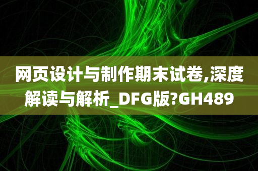 网页设计与制作期末试卷,深度解读与解析_DFG版?GH489