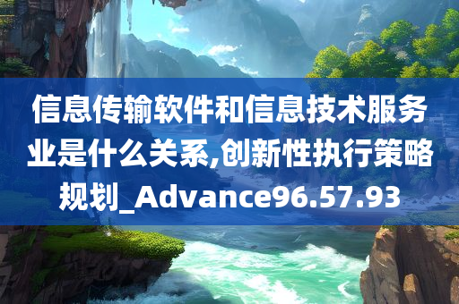 信息传输软件和信息技术服务业是什么关系,创新性执行策略规划_Advance96.57.93