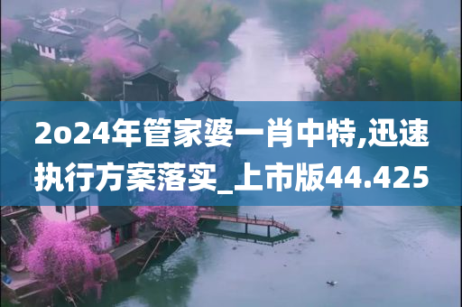 2o24年管家婆一肖中特,迅速执行方案落实_上市版44.425