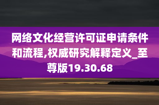 网络文化经营许可证申请条件和流程,权威研究解释定义_至尊版19.30.68