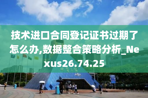 技术进口合同登记证书过期了怎么办,数据整合策略分析_Nexus26.74.25