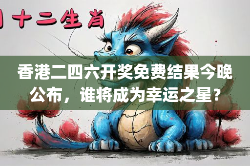 香港二四六开奖免费结果今晚公布，谁将成为幸运之星？