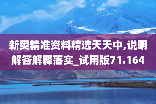 新奥精准资料精选天天中,说明解答解释落实_试用版71.164