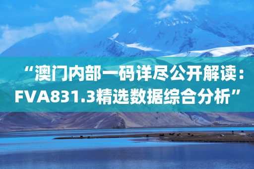 “澳门内部一码详尽公开解读：FVA831.3精选数据综合分析”