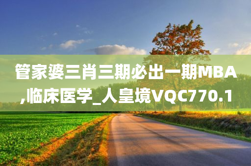 管家婆三肖三期必出一期MBA,临床医学_人皇境VQC770.1