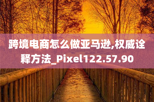 跨境电商怎么做亚马逊,权威诠释方法_Pixel122.57.90