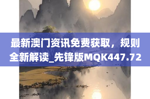 最新澳门资讯免费获取，规则全新解读_先锋版MQK447.72