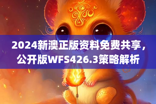 2024新澳正版资料免费共享，公开版WFS426.3策略解析