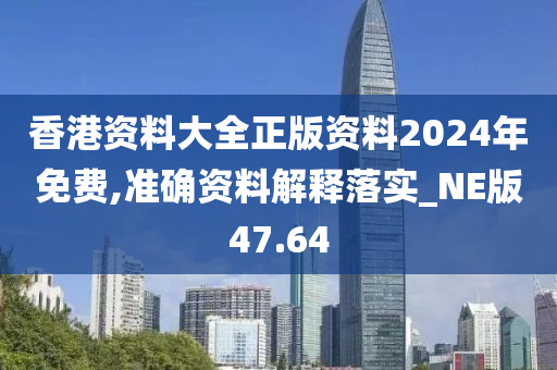 香港资料大全正版资料2024年免费,准确资料解释落实_NE版47.64