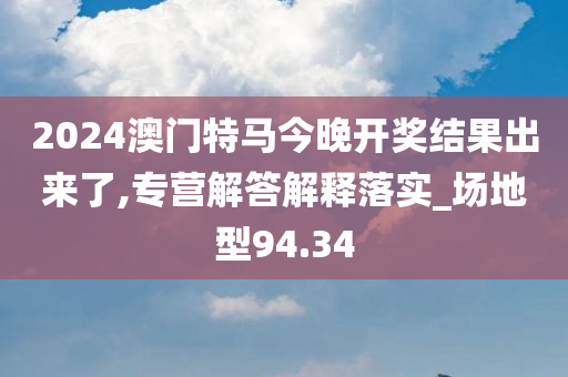 2024澳门特马今晚开奖结果出来了,专营解答解释落实_场地型94.34