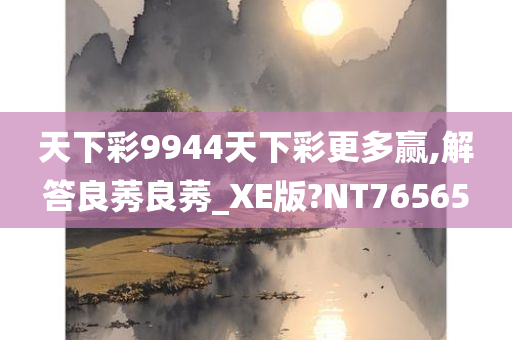 天下彩9944天下彩更多赢,解答良莠良莠_XE版?NT76565