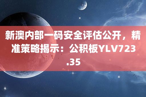 新澳内部一码安全评估公开，精准策略揭示：公积板YLV723.35