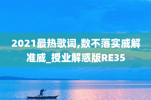 2021最热歌词,数不落实威解准威_授业解惑版RE35