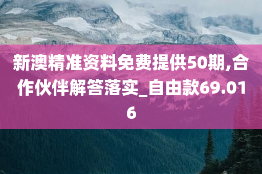 新澳精准资料免费提供50期,合作伙伴解答落实_自由款69.016