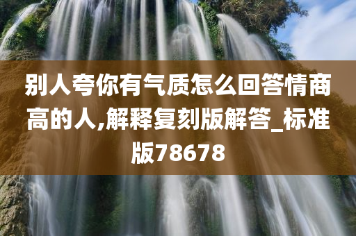 别人夸你有气质怎么回答情商高的人,解释复刻版解答_标准版78678