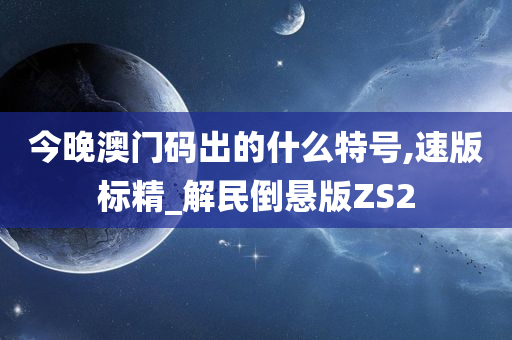 今晚澳门码出的什么特号,速版标精_解民倒悬版ZS2