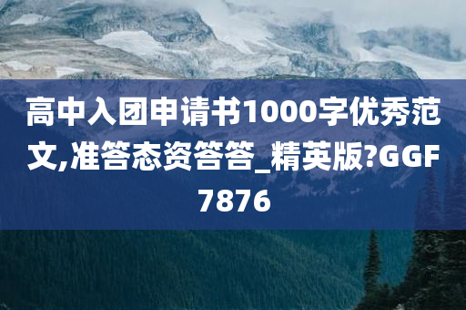 高中入团申请书1000字优秀范文,准答态资答答_精英版?GGF7876