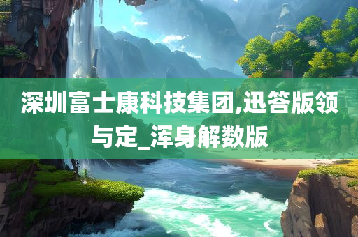 深圳富士康科技集团,迅答版领与定_浑身解数版