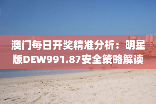 澳门每日开奖精准分析：明星版DEW991.87安全策略解读