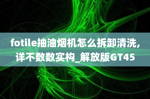 fotile抽油烟机怎么拆卸清洗,详不数数实构_解放版GT45