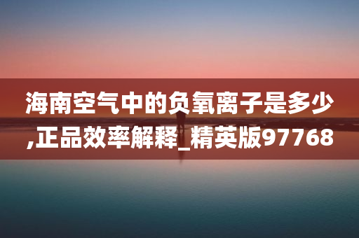 海南空气中的负氧离子是多少,正品效率解释_精英版97768