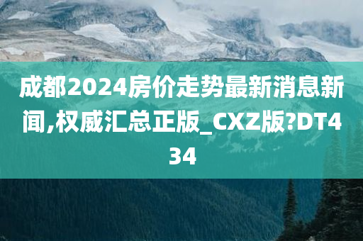 成都2024房价走势最新消息新闻,权威汇总正版_CXZ版?DT434