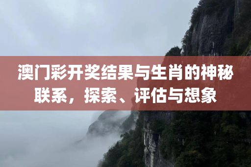 澳门彩开奖结果与生肖的神秘联系，探索、评估与想象