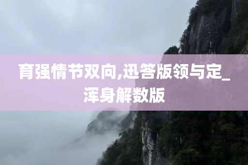 育强情节双向,迅答版领与定_浑身解数版